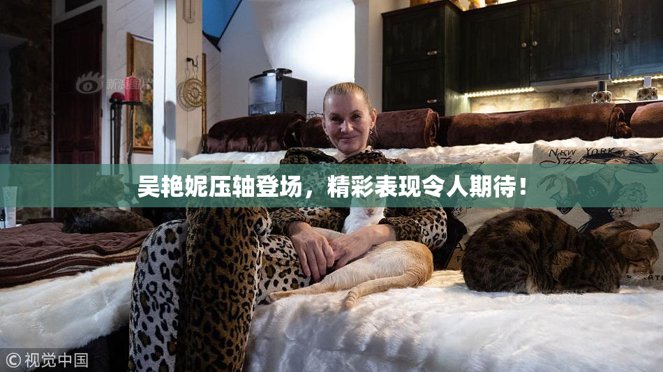 吴艳妮压轴登场，精彩表现令人期待！