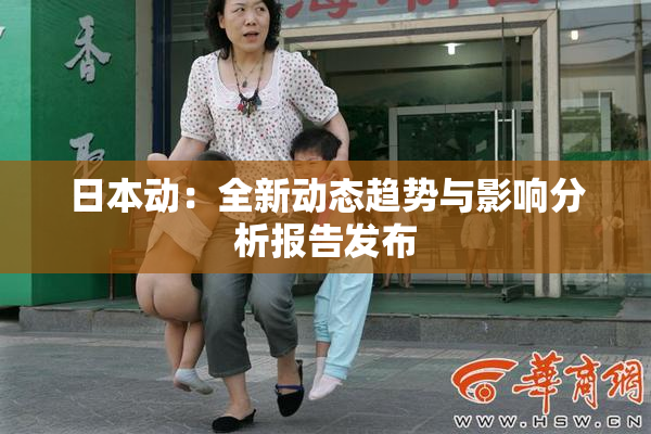 日本动：全新动态趋势与影响分析报告发布