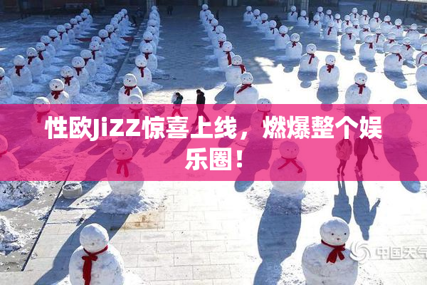 性欧JiZZ惊喜上线，燃爆整个娱乐圈！