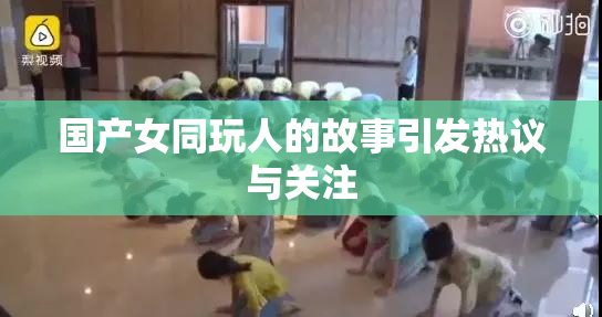 国产女同玩人的故事引发热议与关注