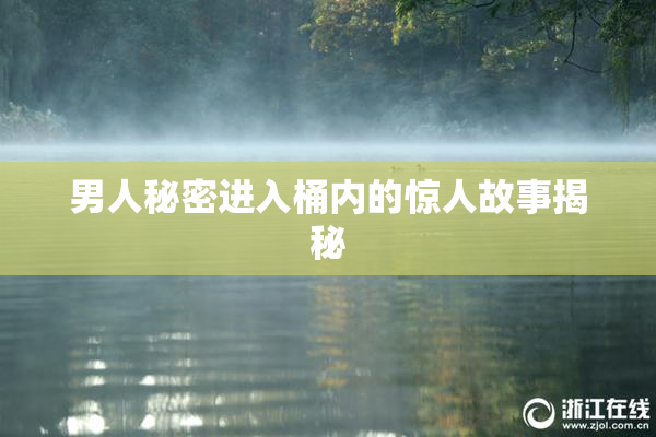 男人秘密进入桶内的惊人故事揭秘