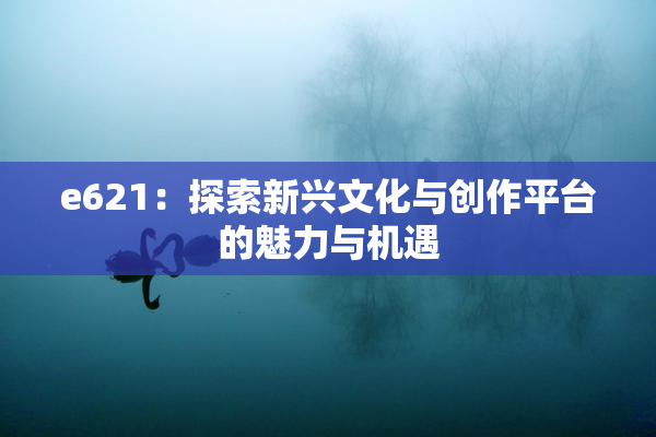e621：探索新兴文化与创作平台的魅力与机遇