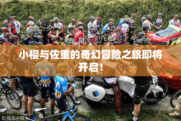 小樱与佐重的奇幻冒险之旅即将开启！