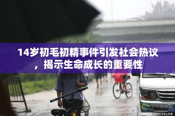 14岁初毛初精事件引发社会热议，揭示生命成长的重要性