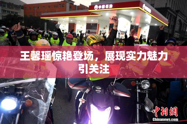 王馨瑶惊艳登场，展现实力魅力引关注