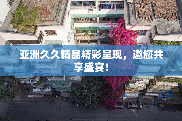 亚洲久久精品精彩呈现，邀您共享盛宴！