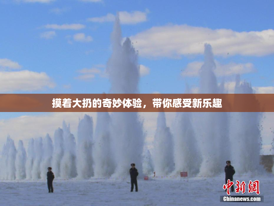 摸着大扔的奇妙体验，带你感受新乐趣