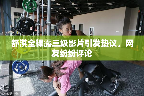 舒淇全裸露三级影片引发热议，网友纷纷评论