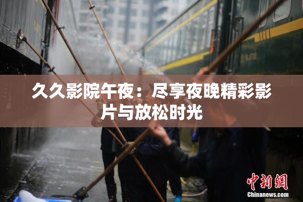 久久影院午夜：尽享夜晚精彩影片与放松时光