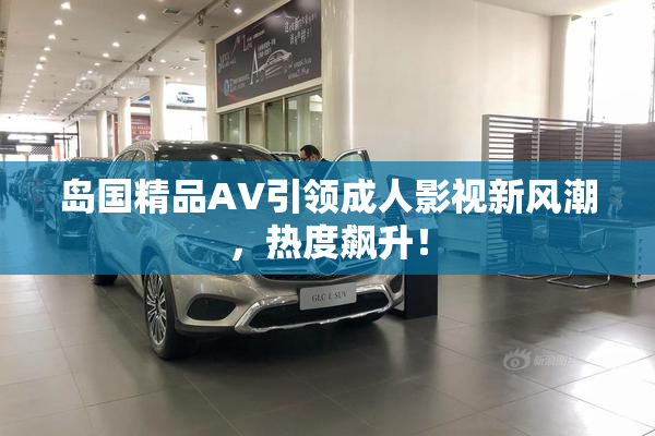 岛国精品AV引领成人影视新风潮，热度飙升！