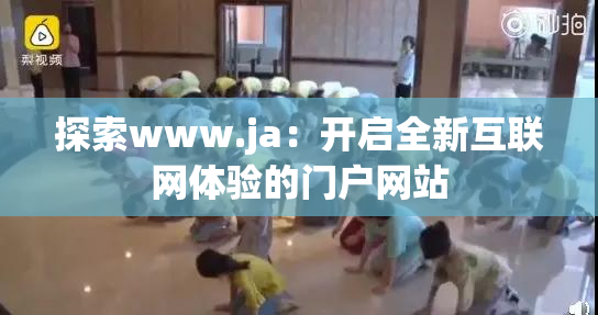 探索www.ja：开启全新互联网体验的门户网站