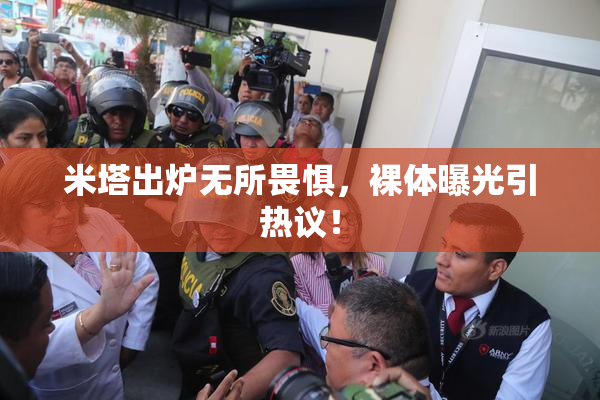 米塔出炉无所畏惧，裸体曝光引热议！