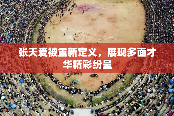 张天爱被重新定义，展现多面才华精彩纷呈