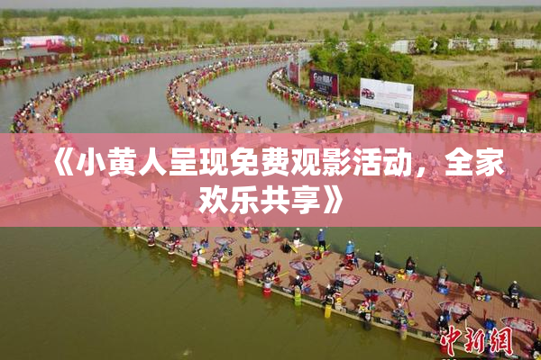《小黄人呈现免费观影活动，全家欢乐共享》