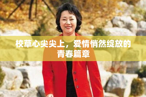 校草心尖尖上，爱情悄然绽放的青春篇章