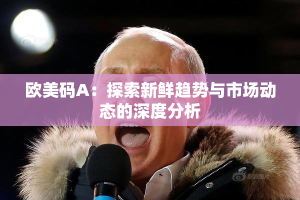 欧美码A：探索新鲜趋势与市场动态的深度分析