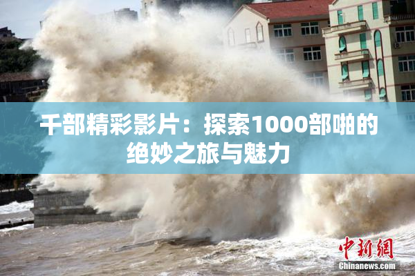 千部精彩影片：探索1000部啪的绝妙之旅与魅力
