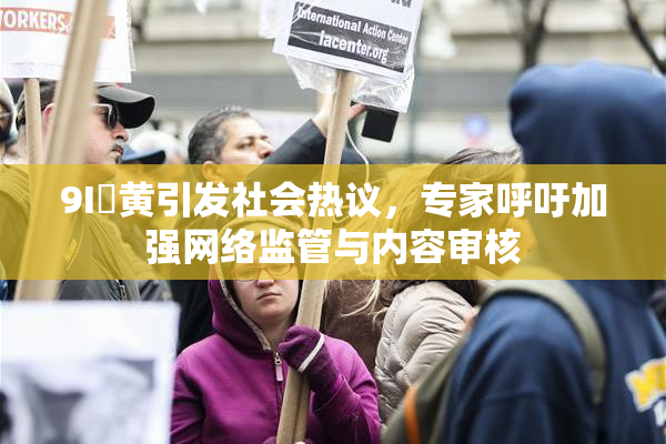 9I婬黄引发社会热议，专家呼吁加强网络监管与内容审核
