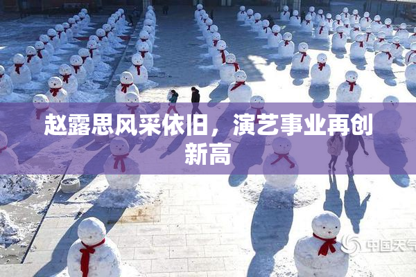 赵露思风采依旧，演艺事业再创新高