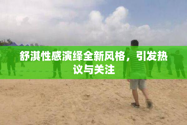 舒淇性感演绎全新风格，引发热议与关注