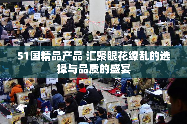 51国精品产品 汇聚眼花缭乱的选择与品质的盛宴