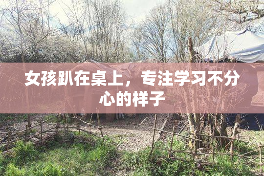 女孩趴在桌上，专注学习不分心的样子