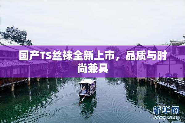 国产TS丝袜全新上市，品质与时尚兼具