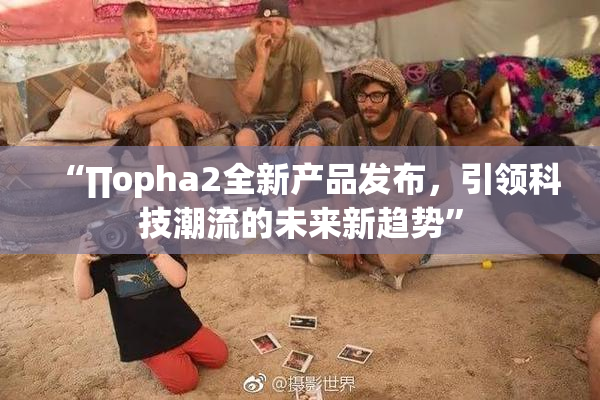 “∏opha2全新产品发布，引领科技潮流的未来新趋势”
