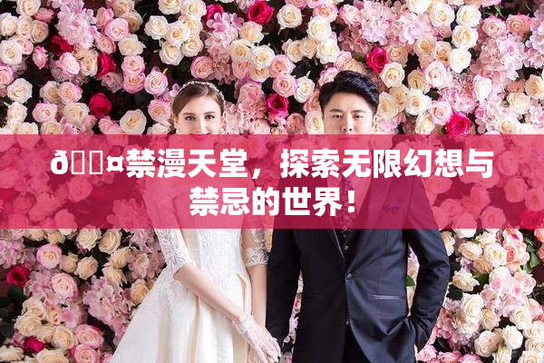 🖤禁漫天堂，探索无限幻想与禁忌的世界！