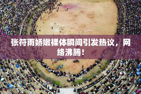 张符雨娇嫩裸体瞬间引发热议，网络沸腾！
