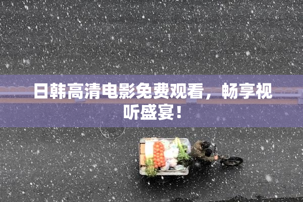 日韩高清电影免费观看，畅享视听盛宴！