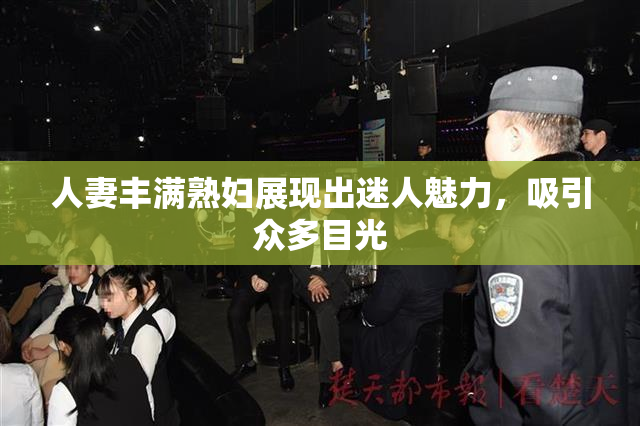 人妻丰满熟妇展现出迷人魅力，吸引众多目光