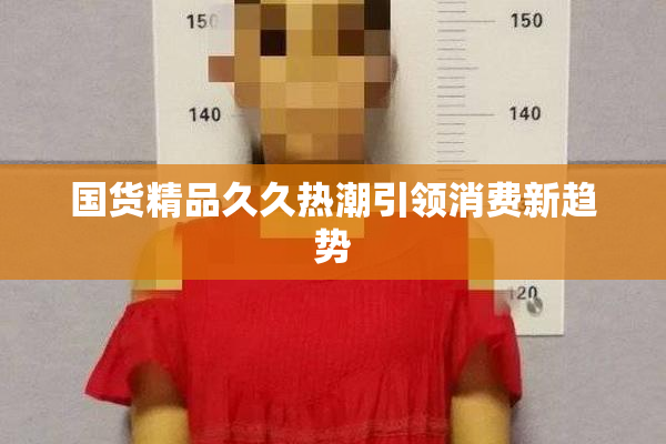 国货精品久久热潮引领消费新趋势