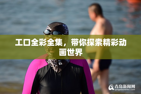 工口全彩全集，带你探索精彩动画世界