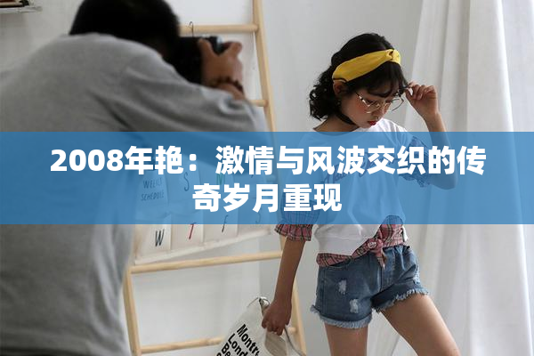 2008年艳：激情与风波交织的传奇岁月重现