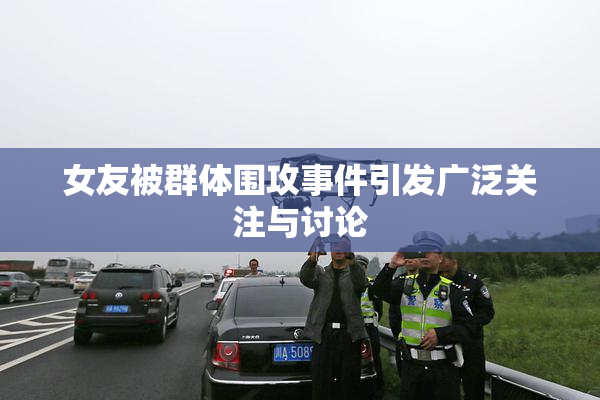 女友被群体围攻事件引发广泛关注与讨论