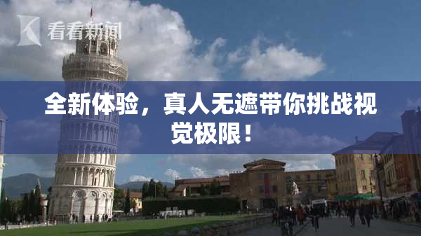 全新体验，真人无遮带你挑战视觉极限！