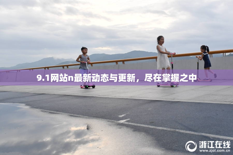 9.1网站n最新动态与更新，尽在掌握之中