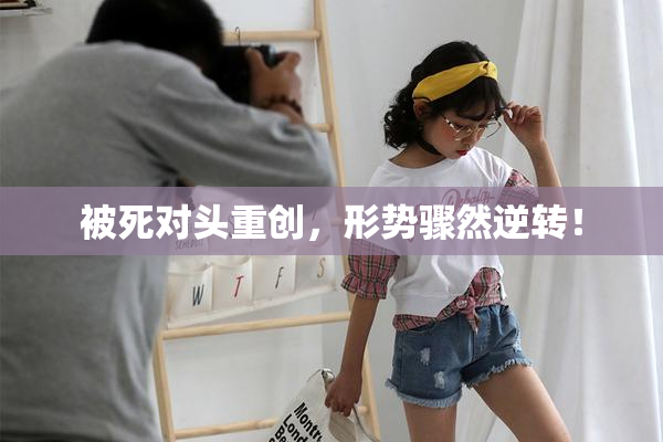 被死对头重创，形势骤然逆转！