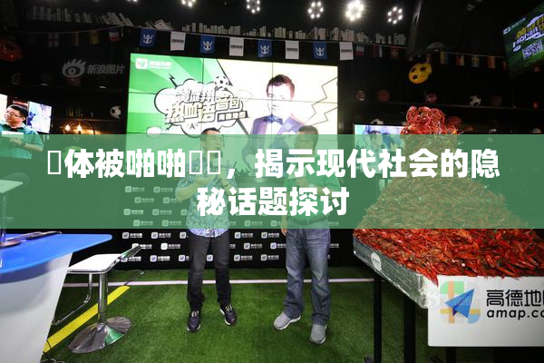 祼体被啪啪❌‌，揭示现代社会的隐秘话题探讨
