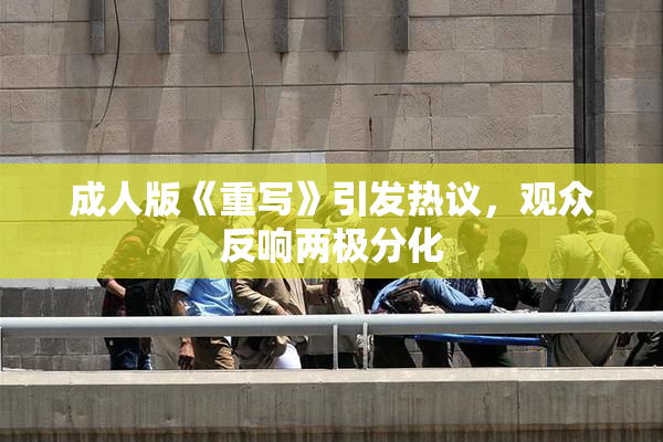 成人版《重写》引发热议，观众反响两极分化