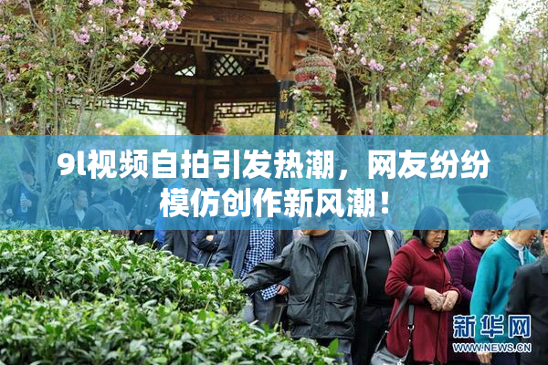 9l视频自拍引发热潮，网友纷纷模仿创作新风潮！