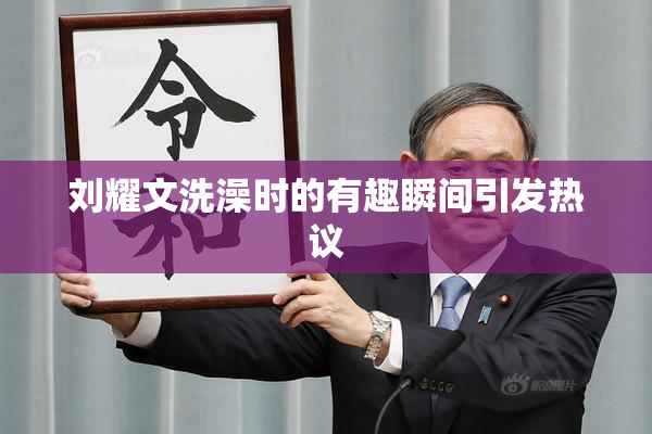 刘耀文洗澡时的有趣瞬间引发热议