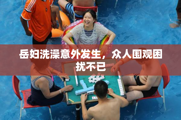 岳妇洗澡意外发生，众人围观困扰不已