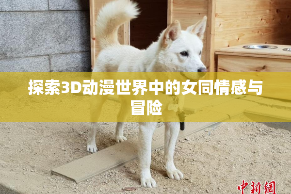 探索3D动漫世界中的女同情感与冒险