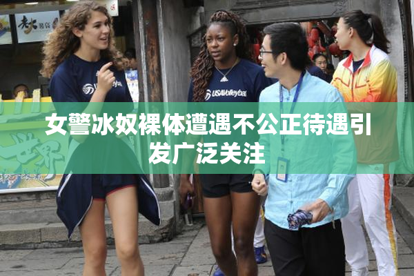 女警冰奴裸体遭遇不公正待遇引发广泛关注