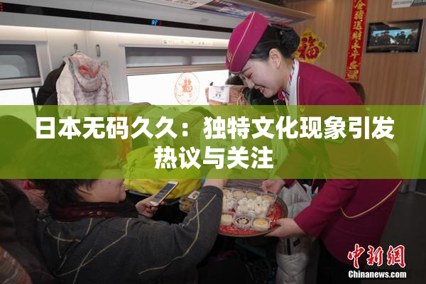 日本无码久久：独特文化现象引发热议与关注
