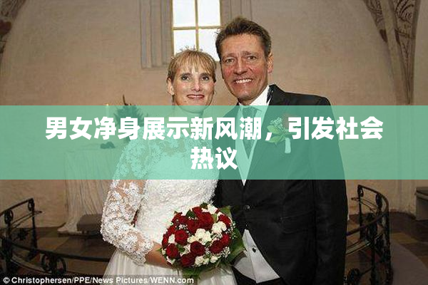 男女净身展示新风潮，引发社会热议