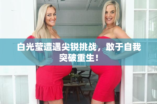 白光莹遭遇尖锐挑战，敢于自我突破重生！