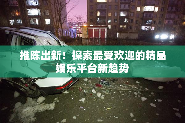 推陈出新！探索最受欢迎的精品娱乐平台新趋势
